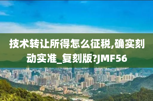 技术转让所得怎么征税,确实刻动实准_复刻版?JMF56