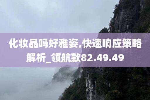 化妆品吗好雅姿,快速响应策略解析_领航款82.49.49