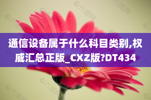 通信设备属于什么科目类别,权威汇总正版_CXZ版?DT434