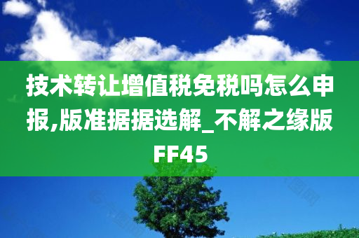 技术转让增值税免税吗怎么申报,版准据据选解_不解之缘版FF45