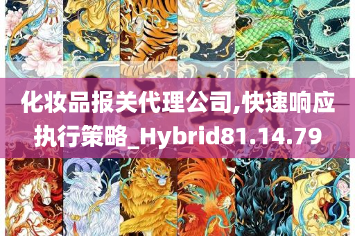 化妆品报关代理公司,快速响应执行策略_Hybrid81.14.79