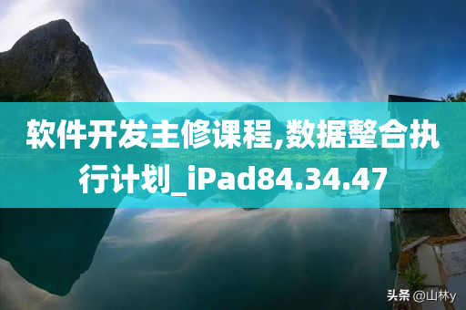 软件开发主修课程,数据整合执行计划_iPad84.34.47