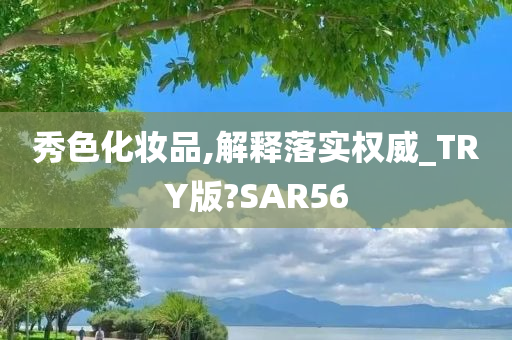 秀色化妆品,解释落实权威_TRY版?SAR56