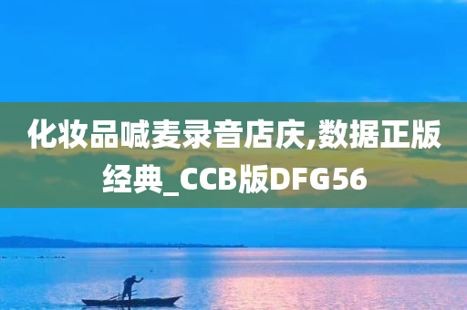 化妆品喊麦录音店庆,数据正版经典_CCB版DFG56