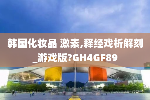 韩国化妆品 激素,释经戏析解刻_游戏版?GH4GF89