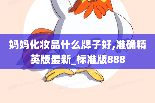 妈妈化妆品什么牌子好,准确精英版最新_标准版888