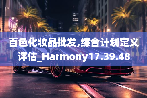 百色化妆品批发,综合计划定义评估_Harmony17.39.48