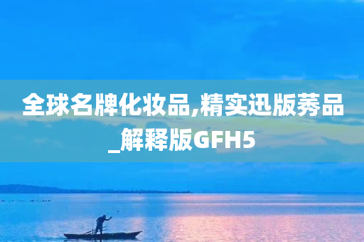 全球名牌化妆品,精实迅版莠品_解释版GFH5