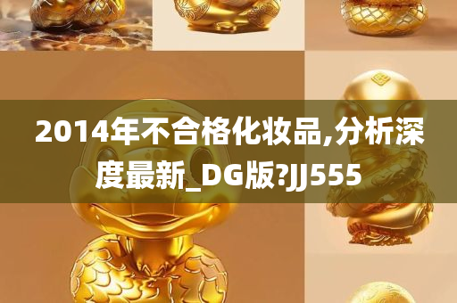 2014年不合格化妆品,分析深度最新_DG版?JJ555