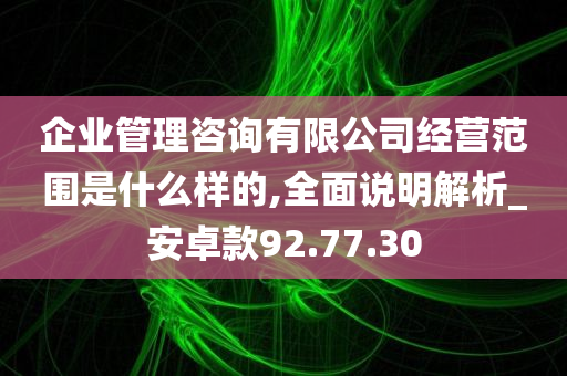 企业管理咨询有限公司经营范围是什么样的,全面说明解析_安卓款92.77.30