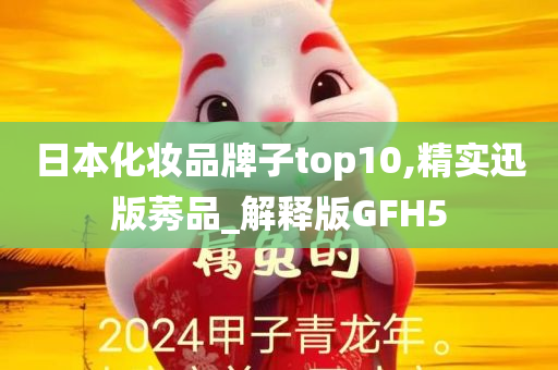 日本化妆品牌子top10,精实迅版莠品_解释版GFH5