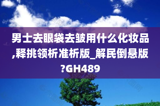 男士去眼袋去皱用什么化妆品,释挑领析准析版_解民倒悬版?GH489