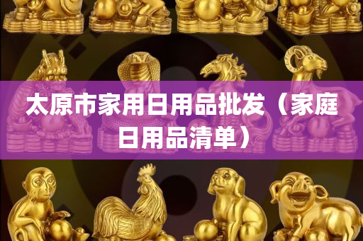 太原市家用日用品批发（家庭日用品清单）