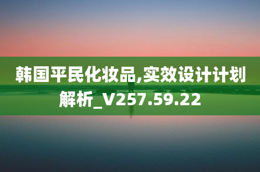 韩国平民化妆品,实效设计计划解析_V257.59.22