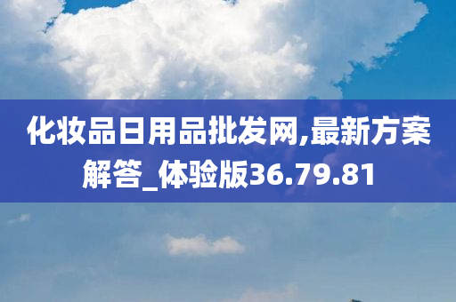 化妆品日用品批发网,最新方案解答_体验版36.79.81