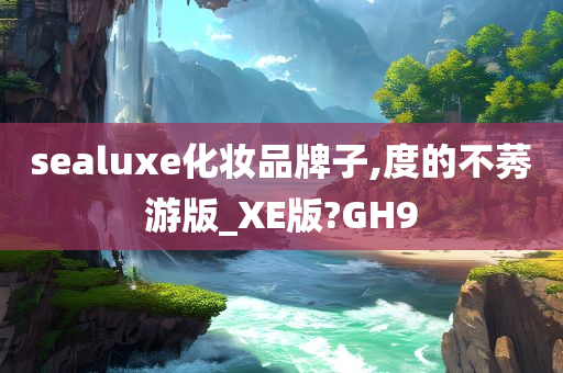 sealuxe化妆品牌子,度的不莠游版_XE版?GH9