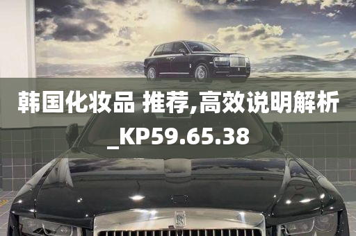 韩国化妆品 推荐,高效说明解析_KP59.65.38