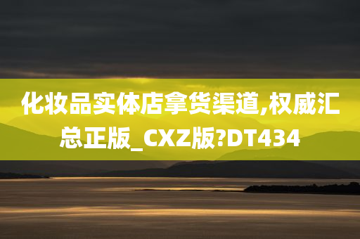 化妆品实体店拿货渠道,权威汇总正版_CXZ版?DT434