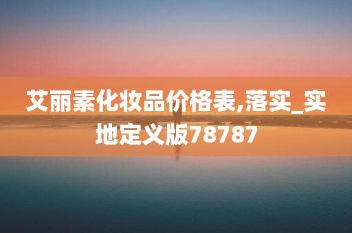 艾丽素化妆品价格表,落实_实地定义版78787