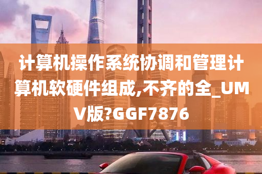 计算机操作系统协调和管理计算机软硬件组成,不齐的全_UMV版?GGF7876