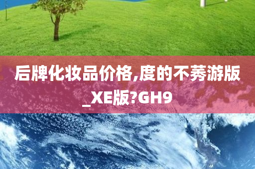 后牌化妆品价格,度的不莠游版_XE版?GH9