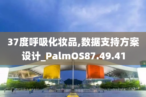 37度呼吸化妆品,数据支持方案设计_PalmOS87.49.41