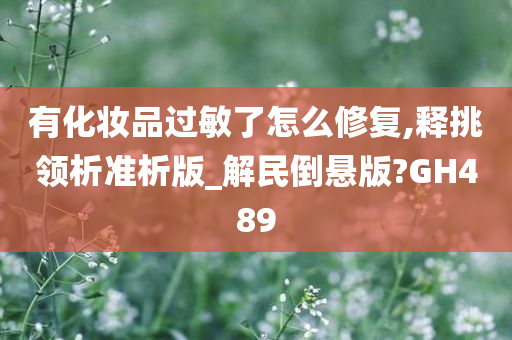 有化妆品过敏了怎么修复,释挑领析准析版_解民倒悬版?GH489