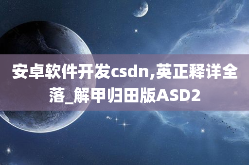 安卓软件开发csdn,英正释详全落_解甲归田版ASD2