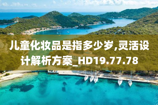 儿童化妆品是指多少岁,灵活设计解析方案_HD19.77.78