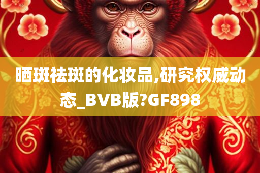 晒斑祛斑的化妆品,研究权威动态_BVB版?GF898