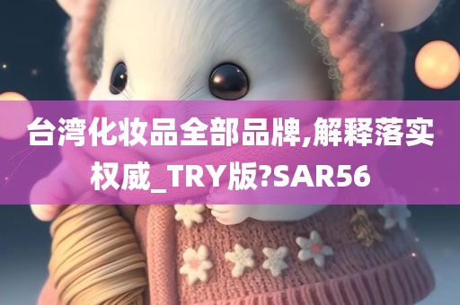 台湾化妆品全部品牌,解释落实权威_TRY版?SAR56