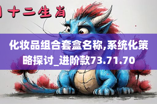 化妆品组合套盒名称,系统化策略探讨_进阶款73.71.70