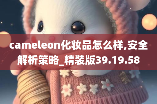 cameleon化妆品怎么样,安全解析策略_精装版39.19.58