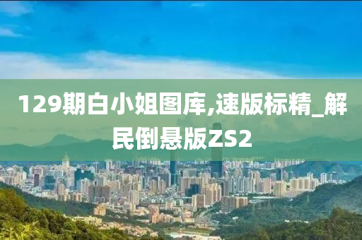 129期白小姐图库,速版标精_解民倒悬版ZS2