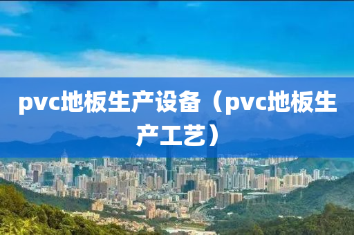 pvc地板生产设备（pvc地板生产工艺）