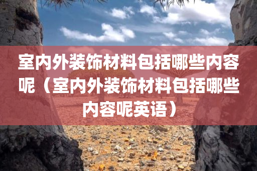 室内外装饰材料包括哪些内容呢（室内外装饰材料包括哪些内容呢英语）