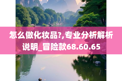 怎么做化妆品?,专业分析解析说明_冒险款68.60.65