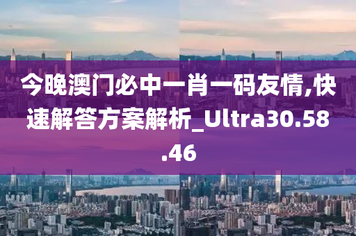 今晚澳门必中一肖一码友情,快速解答方案解析_Ultra30.58.46