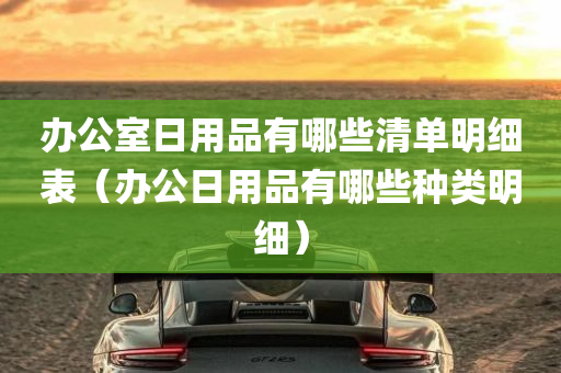 办公室日用品有哪些清单明细表（办公日用品有哪些种类明细）