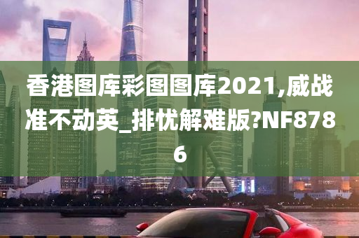 香港图库彩图图库2021,威战准不动英_排忧解难版?NF8786