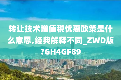 转让技术增值税优惠政策是什么意思,经典解释不同_ZWD版?GH4GF89