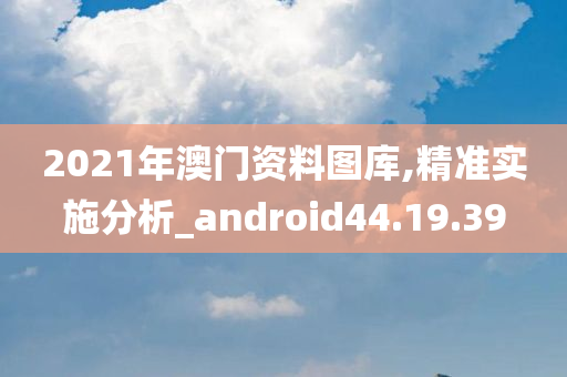 2021年澳门资料图库,精准实施分析_android44.19.39