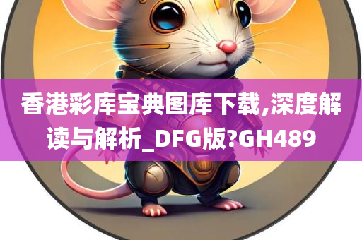 香港彩库宝典图库下载,深度解读与解析_DFG版?GH489