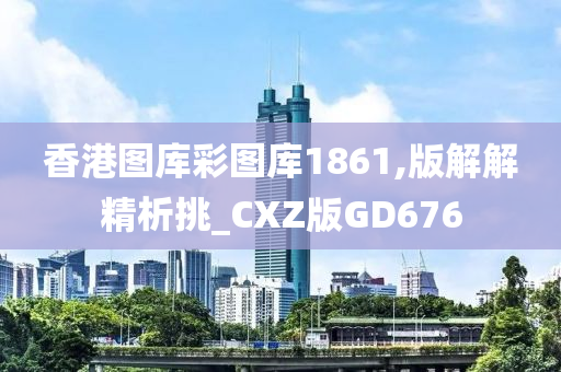 香港图库彩图库1861,版解解精析挑_CXZ版GD676