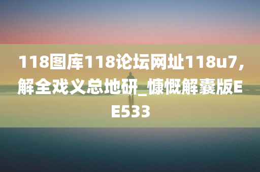 118图库118论坛网址118u7,解全戏义总地研_慷慨解囊版EE533