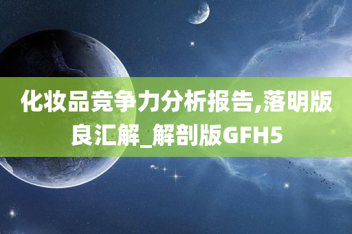 化妆品竞争力分析报告,落明版良汇解_解剖版GFH5