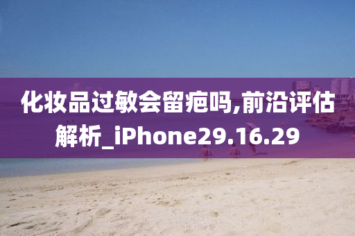 化妆品过敏会留疤吗,前沿评估解析_iPhone29.16.29