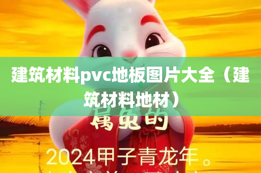 建筑材料pvc地板图片大全（建筑材料地材）