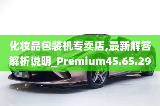 化妆品包装机专卖店,最新解答解析说明_Premium45.65.29