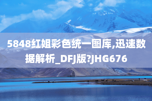 5848红姐彩色统一图库,迅速数据解析_DFJ版?JHG676